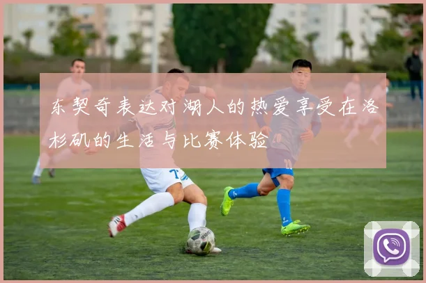 东契奇表达对湖人的热爱享受在洛杉矶的生活与比赛体验