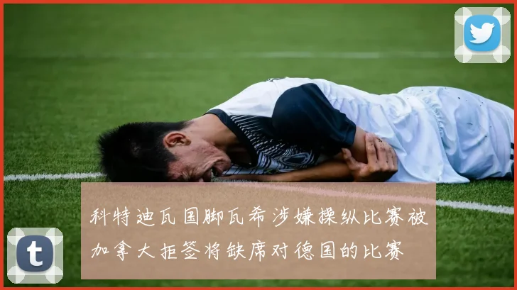 科特迪瓦国脚瓦希涉嫌操纵比赛被加拿大拒签将缺席对德国的比赛