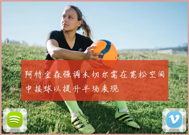 阿特金森强调米切尔需在宽松空间中接球以提升半场表现