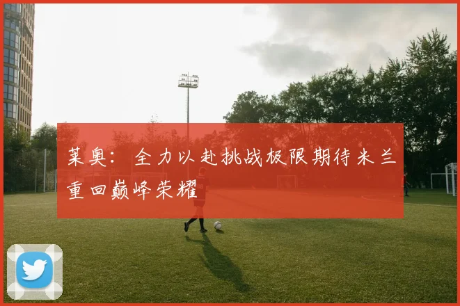 莱奥：全力以赴挑战极限期待米兰重回巅峰荣耀