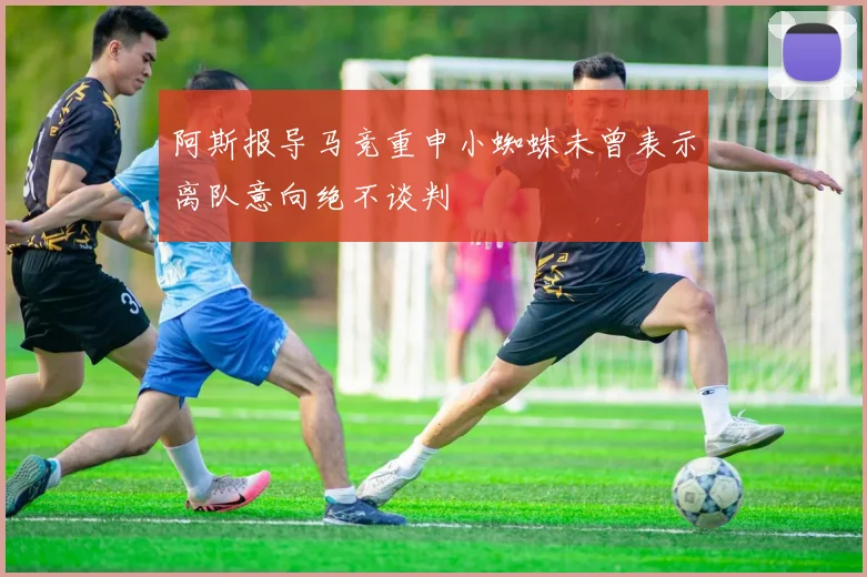 阿斯报导马竞重申小蜘蛛未曾表示离队意向绝不谈判