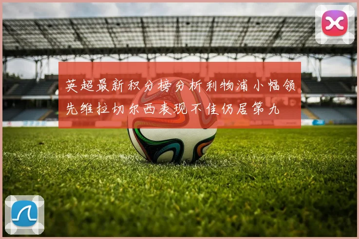 英超最新积分榜分析利物浦小幅领先维拉切尔西表现不佳仍居第九