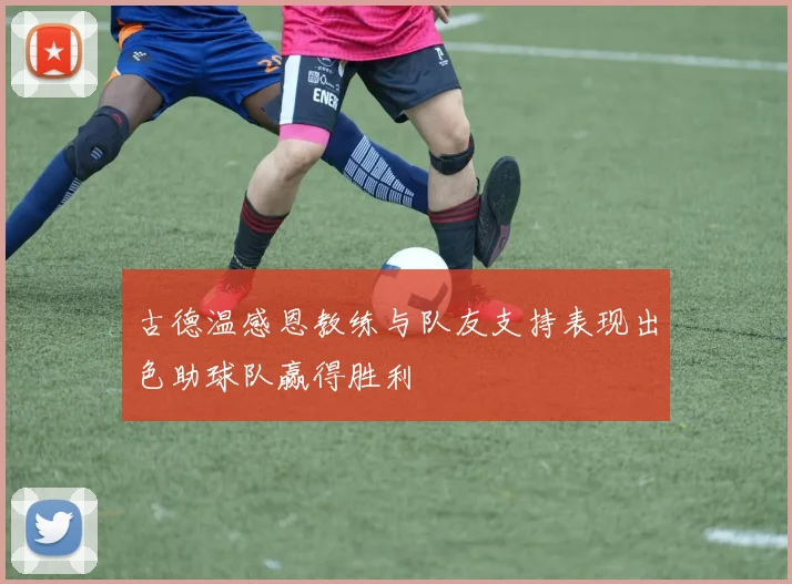 古德温感恩教练与队友支持表现出色助球队赢得胜利