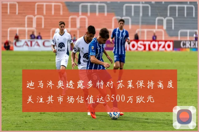 迪马济奥透露多特对苏莱保持高度关注其市场估值达3500万欧元