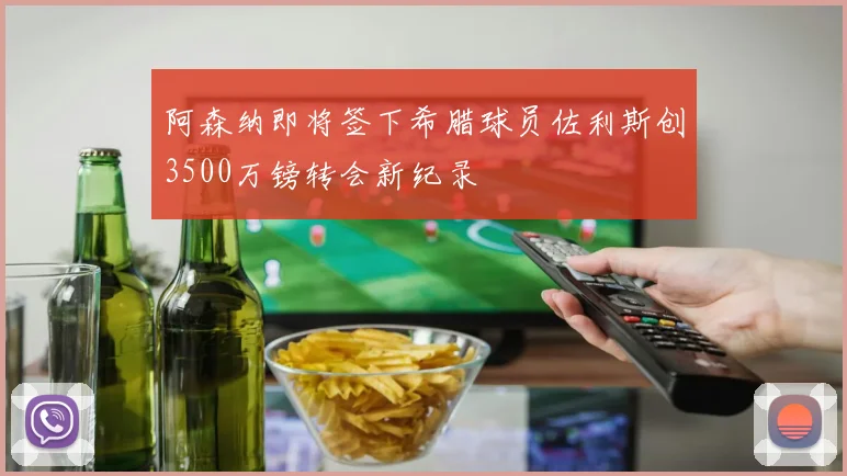 阿森纳即将签下希腊球员佐利斯创3500万镑转会新纪录