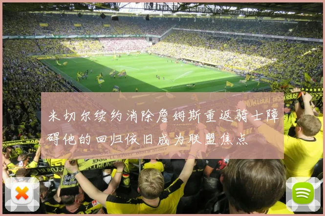 米切尔续约消除詹姆斯重返骑士障碍他的回归依旧成为联盟焦点