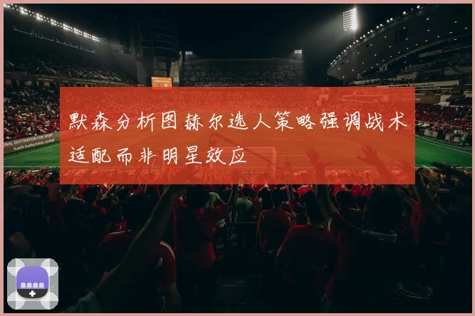 默森分析图赫尔选人策略强调战术适配而非明星效应