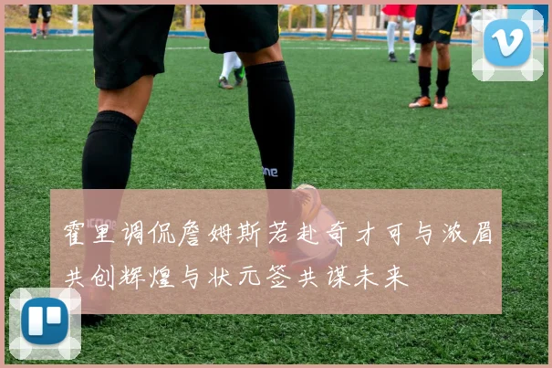 霍里调侃詹姆斯若赴奇才可与浓眉共创辉煌与状元签共谋未来