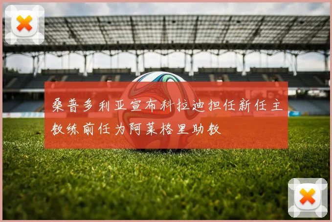桑普多利亚宣布科拉迪担任新任主教练前任为阿莱格里助教