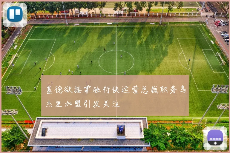 基德欲接掌独行侠运营总裁职务乌杰里加盟引发关注