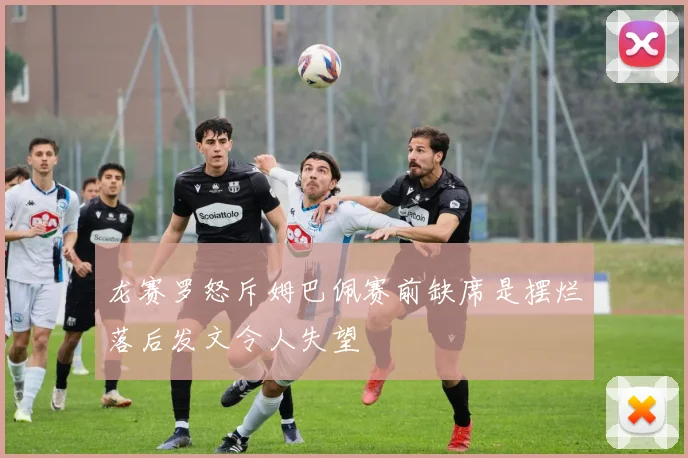 龙赛罗怒斥姆巴佩赛前缺席是摆烂落后发文令人失望