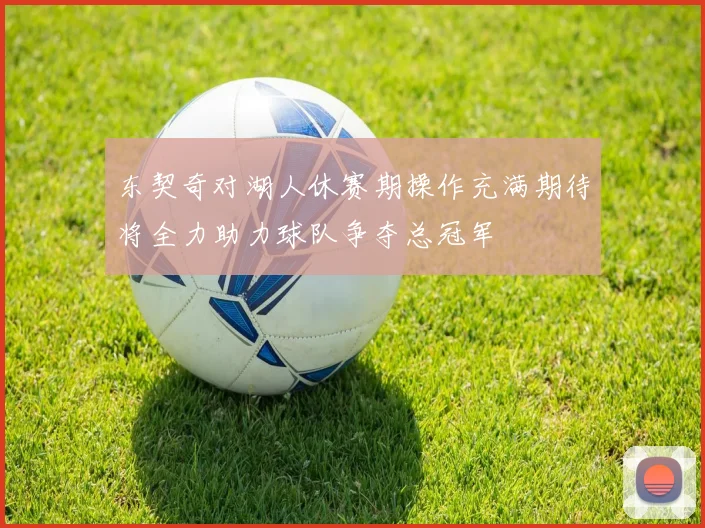 东契奇对湖人休赛期操作充满期待将全力助力球队争夺总冠军